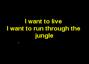 'I want to live
I want to run through the

juhgle
