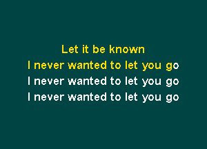 Let it be known
I never wanted to let you go

I never wanted to let you go
I never wanted to let you go