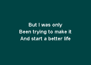 But I was only
Been trying to make it

And start a better life