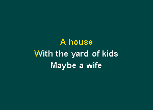 A house
With the yard of kids

Maybe a wife