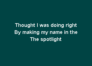 Thought I was doing right
By making my name in the

The spotlight