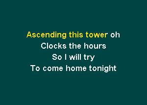 Ascending this tower oh
Clocks the hours

So I will try
To come home tonight