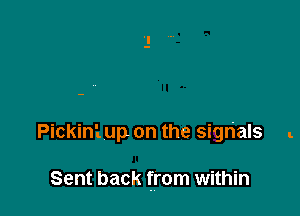 Pickini up on the signals .

Sent back from within