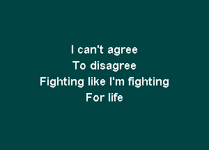 I can't agree
To disagree

Fighting like I'm fighting
For life