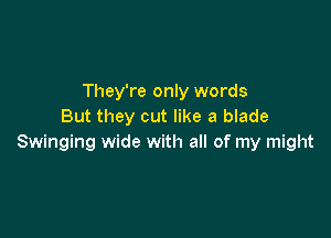 They're only words
But they cut like a blade

Swinging wide with all of my might