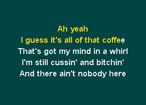 Ah yeah
I guess it's all of that coffee
That's got my mind in a whirl

I'm still cussin' and bitchin'
And there ain't nobody here