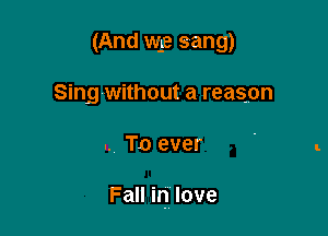 (And we sang)
Sing without a reason

.. To ever

Fall in love