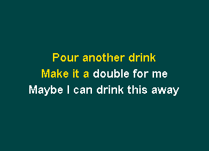 Pour another drink
Make it a double for me

Maybe I can drink this away