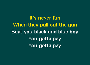 It's never fun
When they pull out the gun
Beat you black and blue boy

You gotta pay
You gotta pay