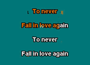 To never I.
Fall in love again

To never

Fall in love again