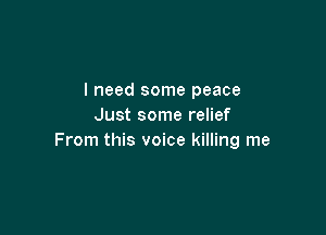 I need some peace
Just some relief

From this voice killing me