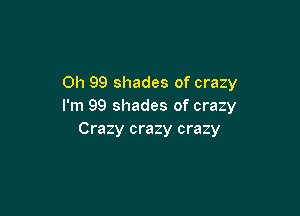 0h 99 shades of crazy
I'm 99 shades of crazy

Crazy crazy crazy