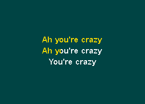 Ah you're crazy
Ah you're crazy

You're crazy