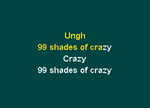 Ungh
99 shades of crazy

Crazy
99 shades of crazy