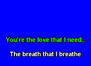 Youtre the love that I need..

The breath that I breathe