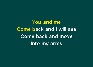You and me
Come back and I will see

Come back and move
Into my arms