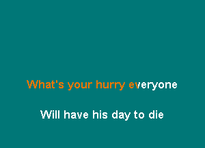 What's your hurry everyone

Will have his day to die