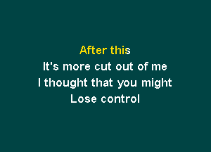 After this
It's more out out of me

lthought that you might
Lose control