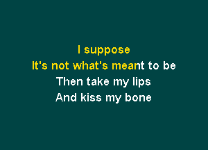 lsuppose
It's not what's meant to be

Then take my lips
And kiss my bone