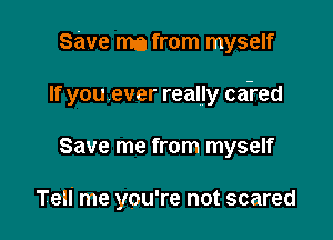 Save m from myself

If you ever really ca?ed

Save me from myself

TeII me you're not scared