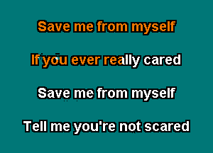 Save me from myself

If you ever really cared

Save me from myself

Tell me you're not scared