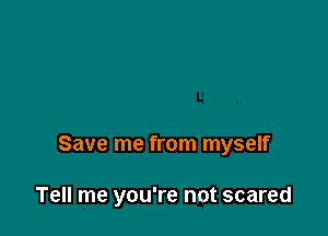 Save me from myself

Tell me you're not scared