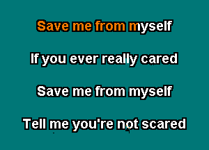 Save me from myself

If you ever really cared

Save me from myself

Tell me you're not scared