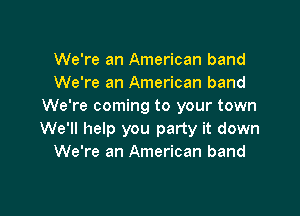 We're an American band
We're an American band
We're coming to your town

We'll help you party it down
We're an American band