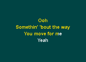 Ooh
Somethin' 'bout the way

You move for me
Yeah