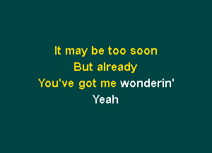 It may be too soon
But already

You've got me wonderin'
Yeah