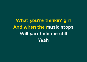 What you're thinkin' girl
And when the music stops

Will you hold me still
Yeah