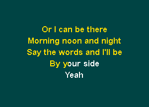 Or I can be there
Morning noon and night
Say the words and I'll be

By your side
Yeah