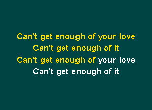 Can't get enough of your love
Can't get enough of it

Can't get enough of your love
Can't get enough of it