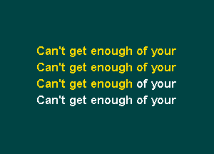 Can't get enough of your
Can't get enough of your

Can't get enough of your
Can't get enough of your