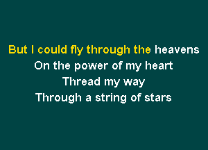 But I could fly through the heavens
0n the power of my heart

Thread my way
Through a string of stars