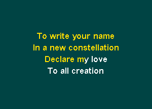 To write your name
In a new constellation

Declare my love
To all creation