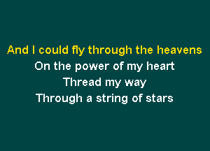 And I could fly through the heavens
0n the power of my heart

Thread my way
Through a string of stars