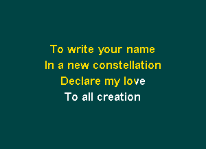 To write your name
In a new constellation

Declare my love
To all creation