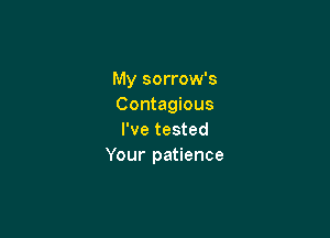 My sorrow's
Contagious

I've tested
Your patience