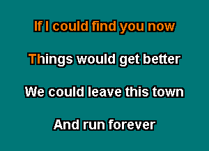 lfl could find you now

Things would get better

We could leave this town

And run forever