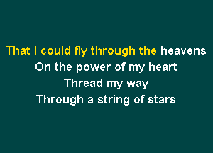 That I could fly through the heavens
0n the power of my heart

Thread my way
Through a string of stars