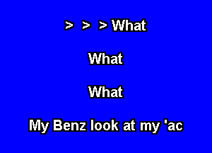 t' r What
What

What

My Benz look at my 'ac