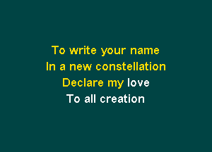 To write your name
In a new constellation

Declare my love
To all creation