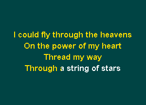 I could fly through the heavens
0n the power of my heart

Thread my way
Through a string of stars