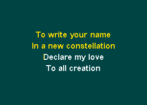 To write your name
In a new constellation

Declare my love
To all creation