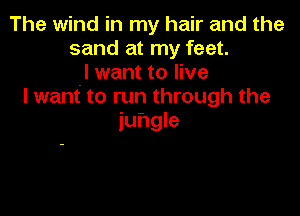 The wind in my hair and the
sand at my feet.
I want to live
I want to run through the

juhgle