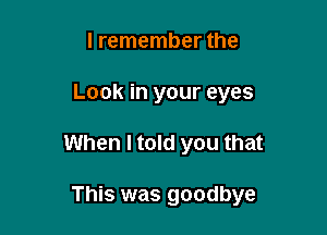 I remember the
Look in your eyes

When I told you that

This was goodbye