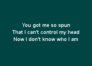 You got me so spun
That I can't control my head

Now I don't know who I am