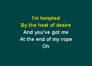 I'm tempted
By the heat of desire
And you've got me

At the end of my rope
0h