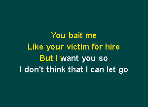 You bait me
Like your victim for hire

But I want you so
I don't think that I can let go